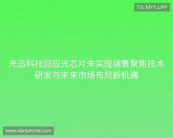 光迅科技回应光芯片未实现销售聚焦技术研发与未来市场布局新机遇