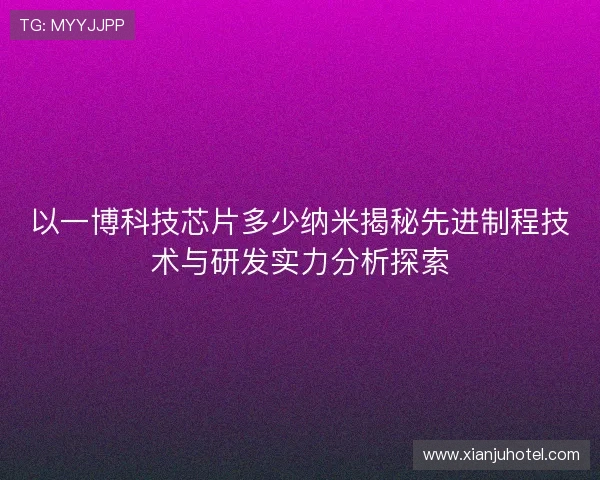 以一博科技芯片多少纳米揭秘先进制程技术与研发实力分析探索